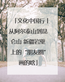 文化中国行丨从阿尔泰山到昆仑山 新疆岩壁上的“朋友圈”画的啥