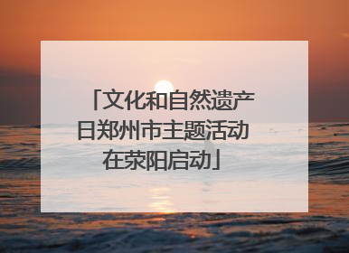 文化和自然遗产日郑州市主题活动在荥阳启动