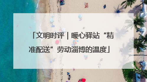 文明时评｜暖心驿站“精准配送”劳动淄博的温度
