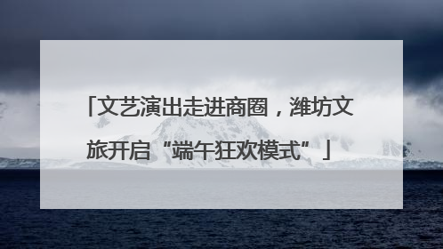 文艺演出走进商圈，潍坊文旅开启“端午狂欢模式”