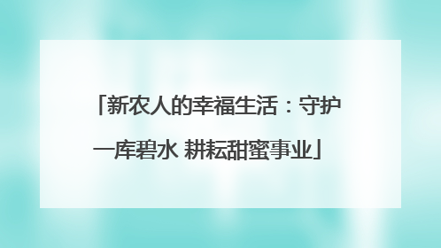 新农人的幸福生活：守护一库碧水 耕耘甜蜜事业