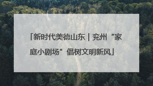 新时代美德山东｜兖州“家庭小剧场”倡树文明新风