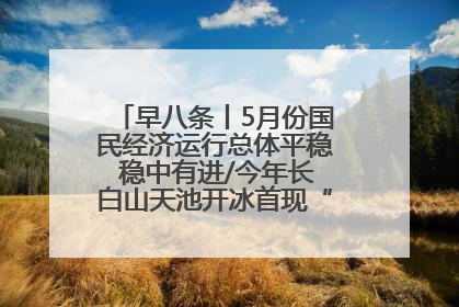 早八条丨5月份国民经济运行总体平稳 稳中有进/今年长白山天池开冰首现“文武双全”奇观