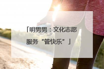 明男男：文化志愿服务“管快乐”