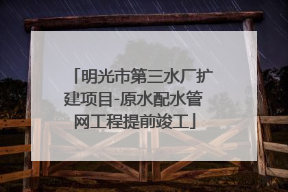明光市第三水厂扩建项目-原水配水管网工程提前竣工
