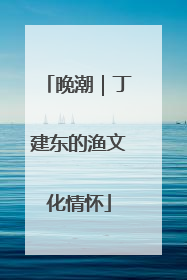 晚潮｜丁建东的渔文化情怀