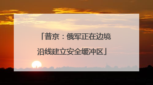 普京：俄军正在边境沿线建立安全缓冲区