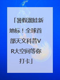 暑假溜娃新地标！全球首部天文科普VR大空间等你打卡
