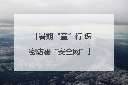 暑期“童”行 织密防溺“安全网”
