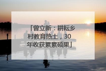 曾立新：耕耘乡村教育热土，30年收获累累硕果