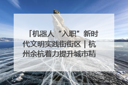 机器人“入职”新时代文明实践街街区｜杭州余杭着力提升城市精细化智能化管理水平