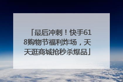 最后冲刺！快手618购物节福利炸场，天天逛商城抢秒杀爆品