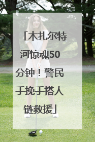 木扎尔特河惊魂50分钟！警民手挽手搭人链救援