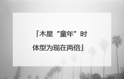 木星“童年”时体型为现在两倍