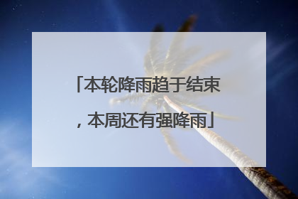 本轮降雨趋于结束，本周还有强降雨