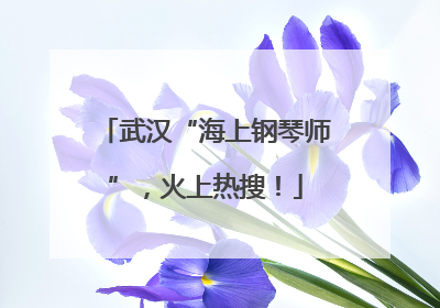 武汉“海上钢琴师”，火上热搜！