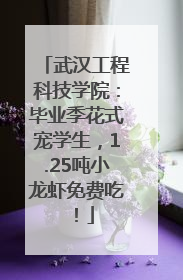 武汉工程科技学院：毕业季花式宠学生，1.25吨小龙虾免费吃！