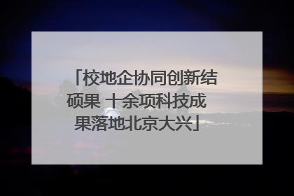 校地企协同创新结硕果 十余项科技成果落地北京大兴