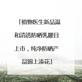 植物医生新品温和清透防晒乳耀目上市，纯净防晒产品锦上添花