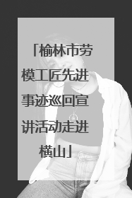 榆林市劳模工匠先进事迹巡回宣讲活动走进横山