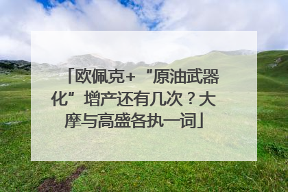 欧佩克+“原油武器化”增产还有几次？大摩与高盛各执一词