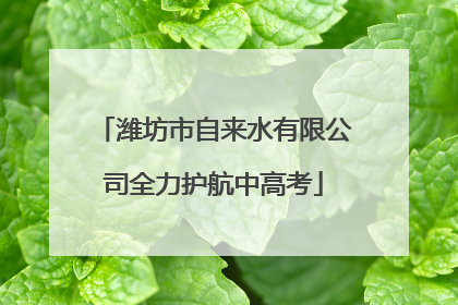 潍坊市自来水有限公司全力护航中高考