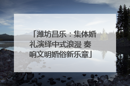 潍坊昌乐：集体婚礼演绎中式浪漫 奏响文明婚俗新乐章