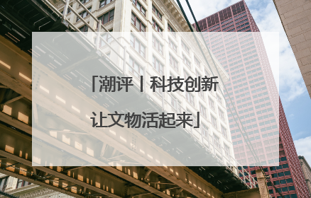 潮评丨科技创新让文物活起来