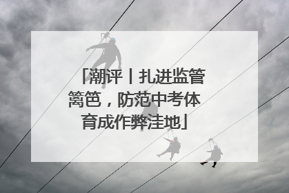潮评丨扎进监管篱笆，防范中考体育成作弊洼地