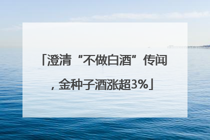 澄清“不做白酒”传闻，金种子酒涨超3%