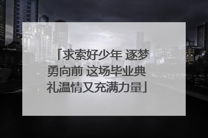 求索好少年 逐梦勇向前 这场毕业典礼温情又充满力量