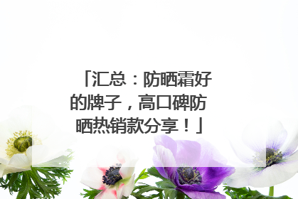 汇总：防晒霜好的牌子，高口碑防晒热销款分享！