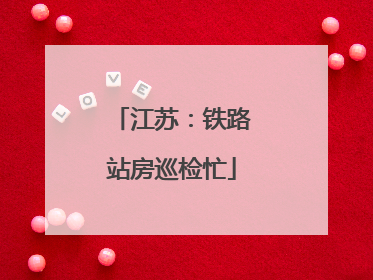 江苏：铁路站房巡检忙