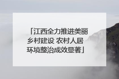 江西全力推进美丽乡村建设 农村人居环境整治成效显著