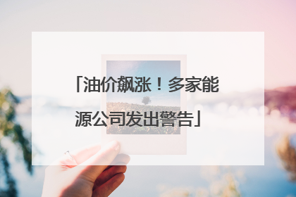 油价飙涨！多家能源公司发出警告