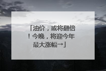 油价，或将翻倍！今晚，将迎今年最大涨幅→