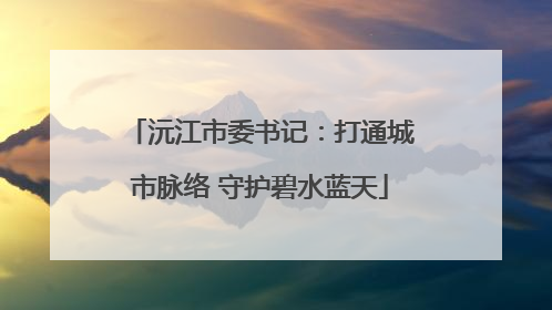 沅江市委书记：打通城市脉络 守护碧水蓝天