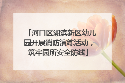 河口区湖滨新区幼儿园开展消防演练活动，筑牢园所安全防线