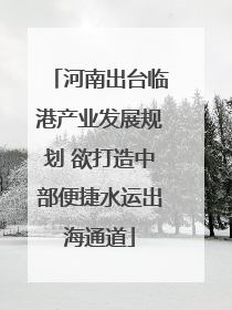河南出台临港产业发展规划 欲打造中部便捷水运出海通道