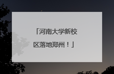 河南大学新校区落地郑州！