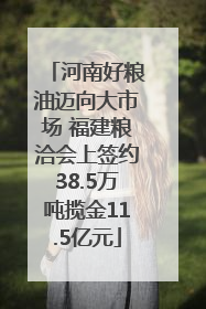 河南好粮油迈向大市场 福建粮洽会上签约38.5万吨揽金11.5亿元
