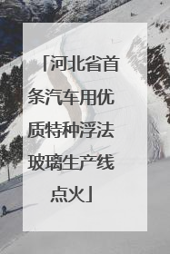 河北省首条汽车用优质特种浮法玻璃生产线点火