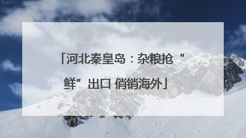 河北秦皇岛：杂粮抢“鲜”出口 俏销海外