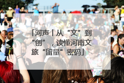 河声丨从“文”到“创”，读懂河南文旅“留量”密码