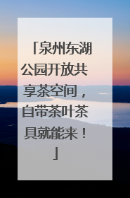 泉州东湖公园开放共享茶空间，自带茶叶茶具就能来！