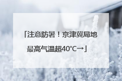 注意防暑！京津冀局地最高气温超40℃→