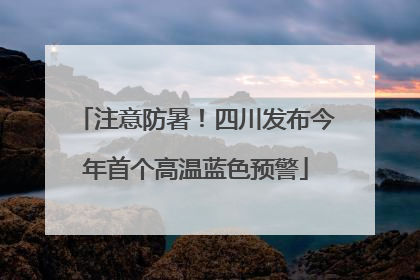 注意防暑！四川发布今年首个高温蓝色预警