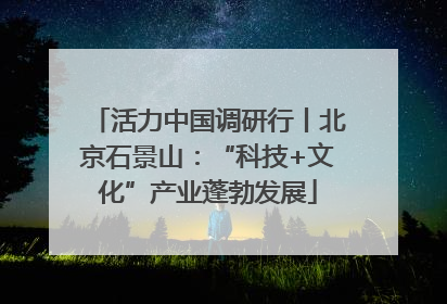 活力中国调研行丨北京石景山：“科技+文化”产业蓬勃发展