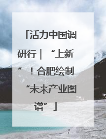 活力中国调研行｜“上新”！合肥绘制“未来产业图谱”