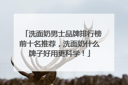 洗面奶男士品牌排行榜前十名推荐，洗面奶什么牌子好用更科学！